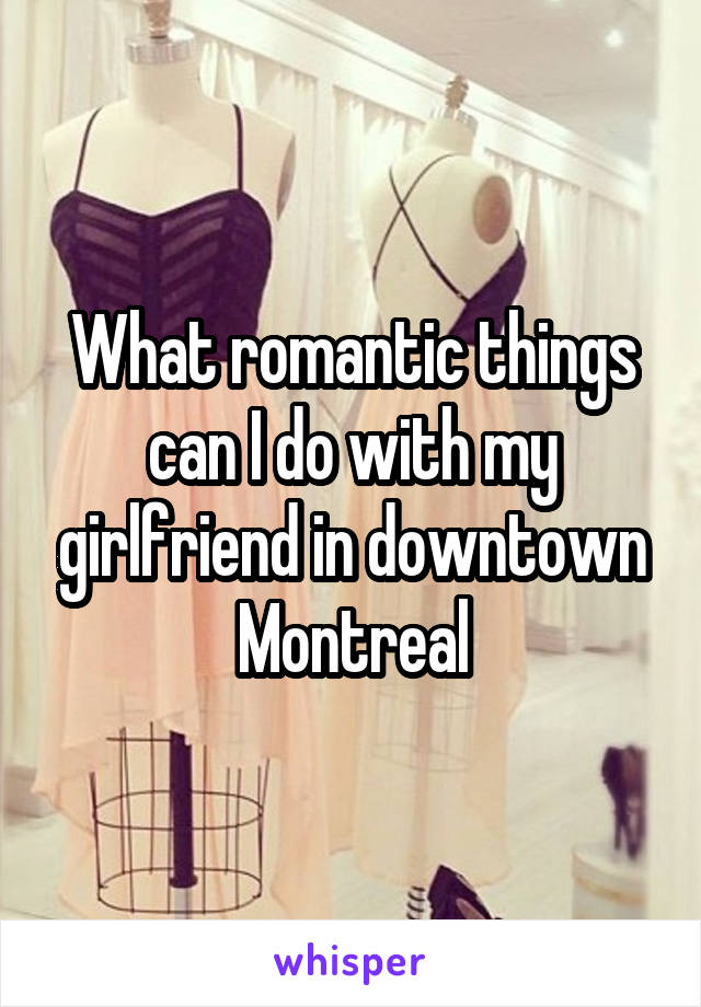 What romantic things can I do with my girlfriend in downtown Montreal