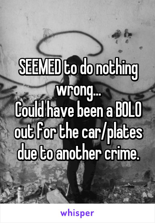 SEEMED to do nothing wrong...
Could have been a BOLO out for the car/plates due to another crime.