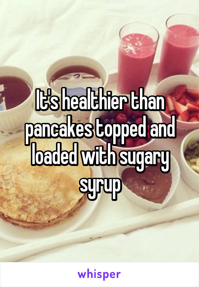 It's healthier than pancakes topped and loaded with sugary syrup