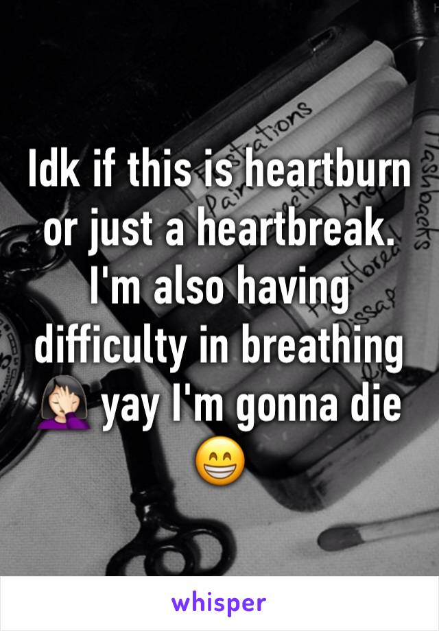 Idk if this is heartburn or just a heartbreak. I'm also having difficulty in breathing 🤦🏻‍♀️ yay I'm gonna die 😁