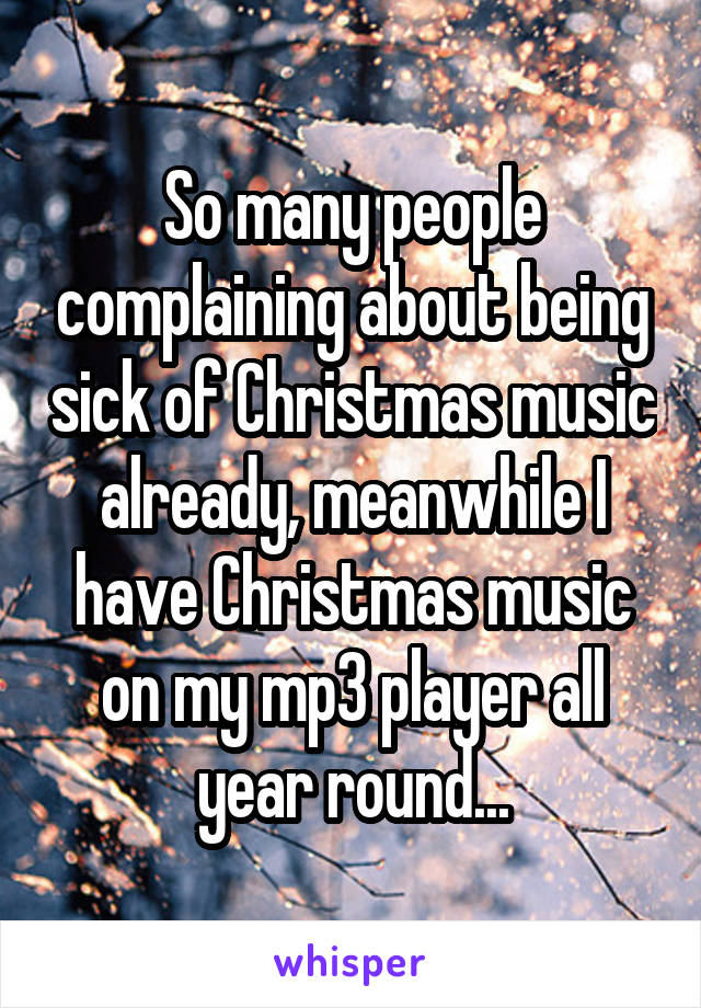 So many people complaining about being sick of Christmas music already, meanwhile I have Christmas music on my mp3 player all year round...