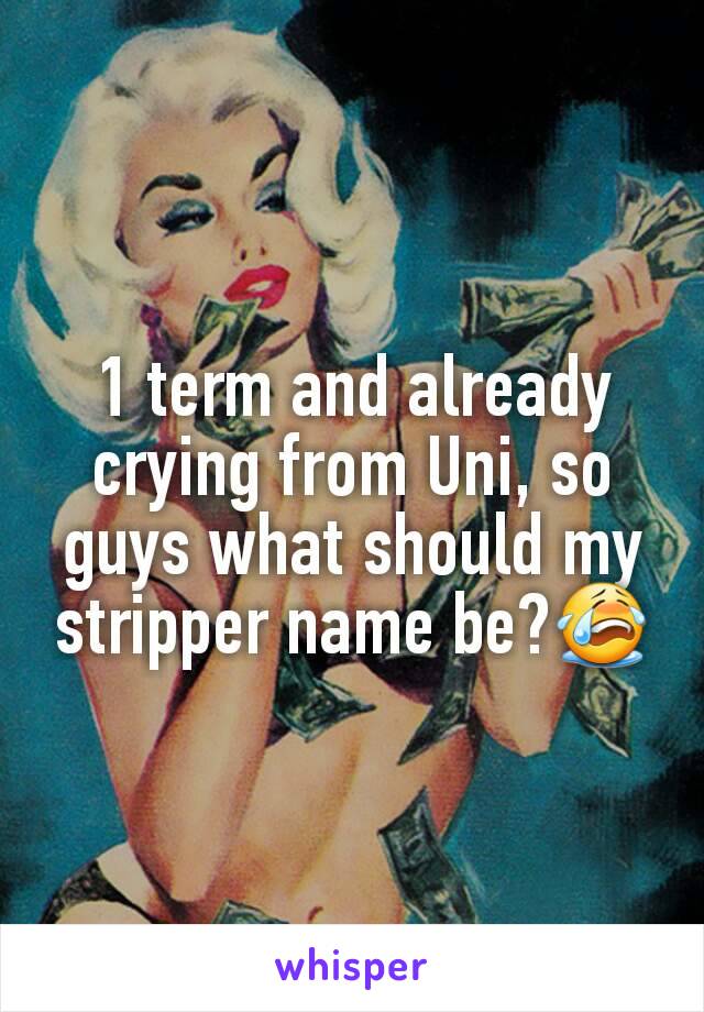 1 term and already crying from Uni, so guys what should my stripper name be?😭