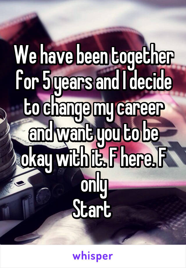 We have been together for 5 years and I decide to change my career and want you to be okay with it. F here. F only
Start 