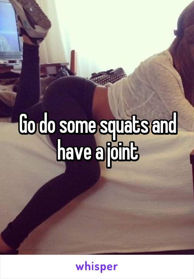 Go do some squats and have a joint