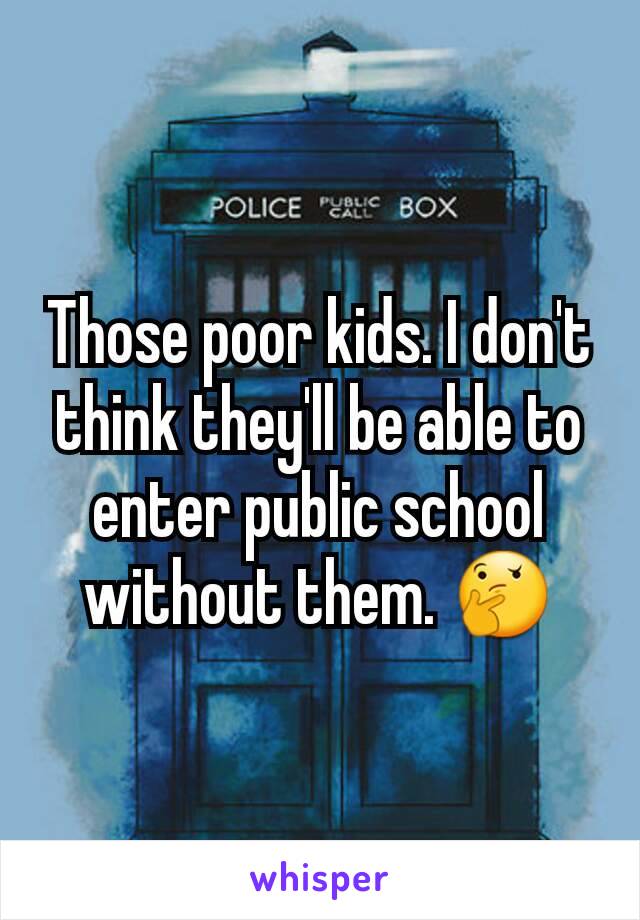 Those poor kids. I don't think they'll be able to enter public school without them. 🤔