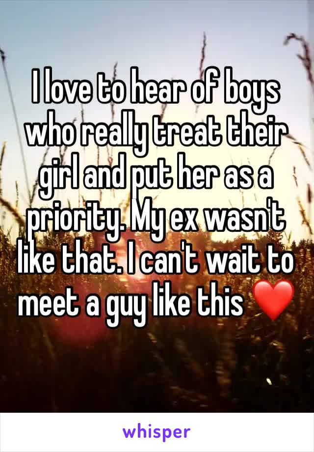 I love to hear of boys who really treat their girl and put her as a priority. My ex wasn't like that. I can't wait to meet a guy like this ❤️