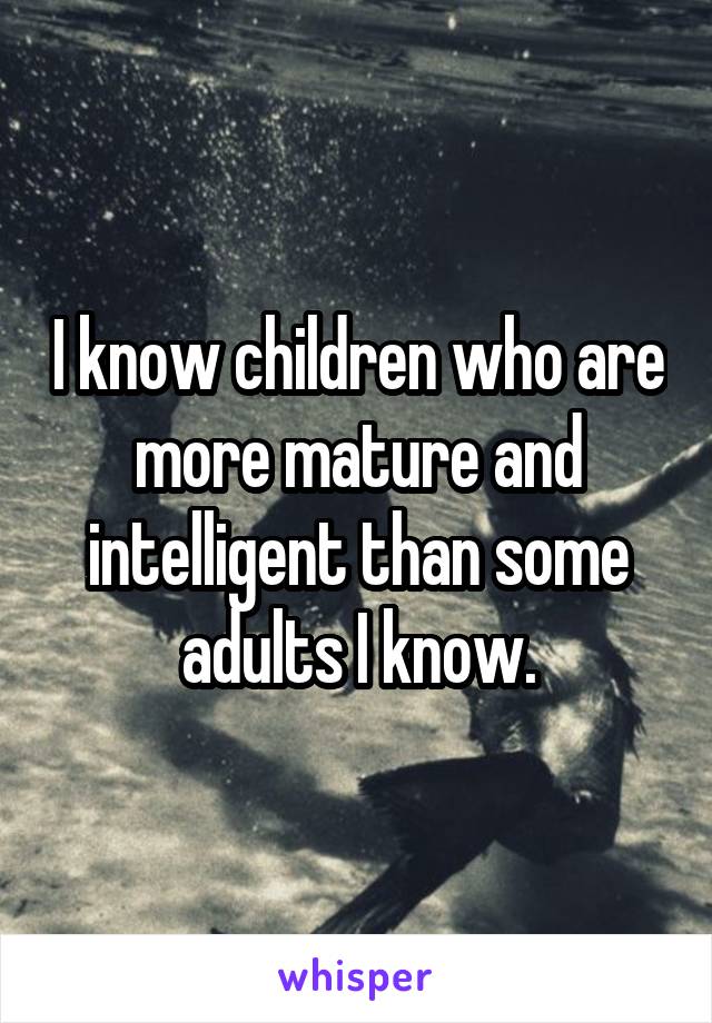 I know children who are more mature and intelligent than some adults I know.