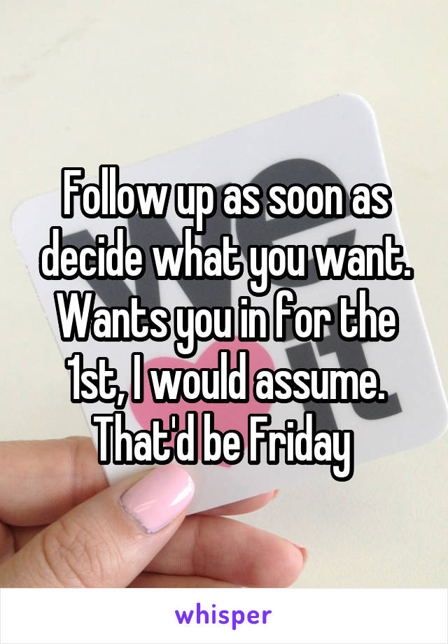 Follow up as soon as decide what you want. Wants you in for the 1st, I would assume. That'd be Friday 