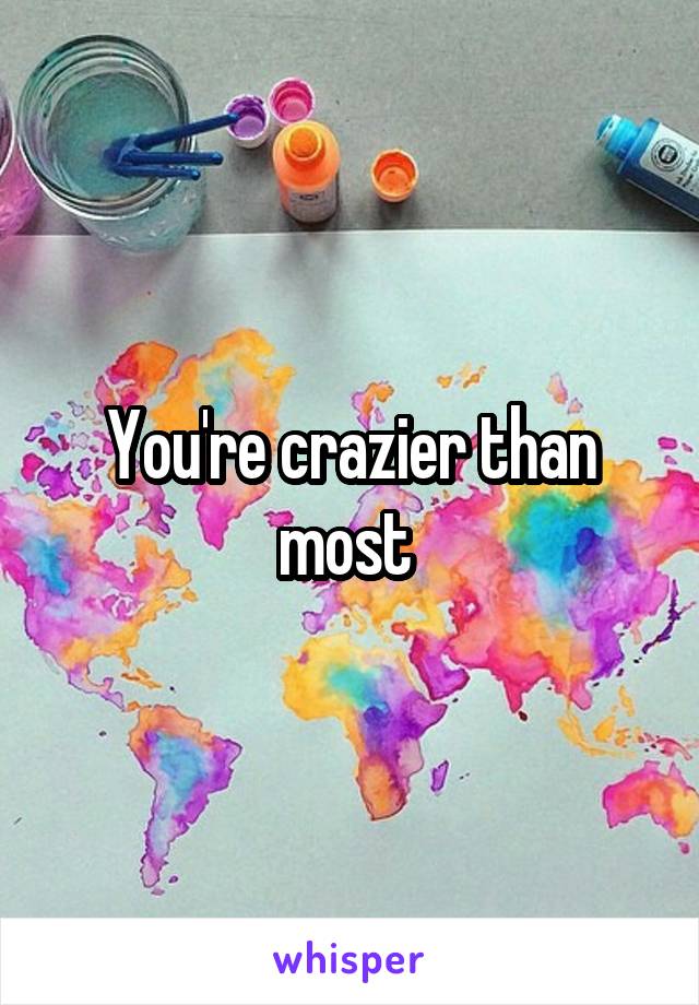 You're crazier than most 