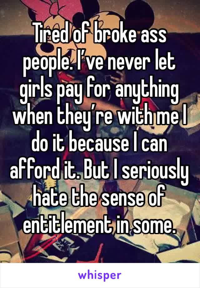 Tired of broke ass people. I’ve never let girls pay for anything when they’re with me I do it because I can afford it. But I seriously hate the sense of entitlement in some.