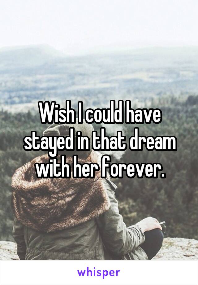 Wish I could have stayed in that dream with her forever.