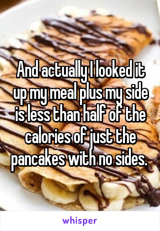 And actually I looked it up my meal plus my side is less than half of the calories of just the pancakes with no sides. 