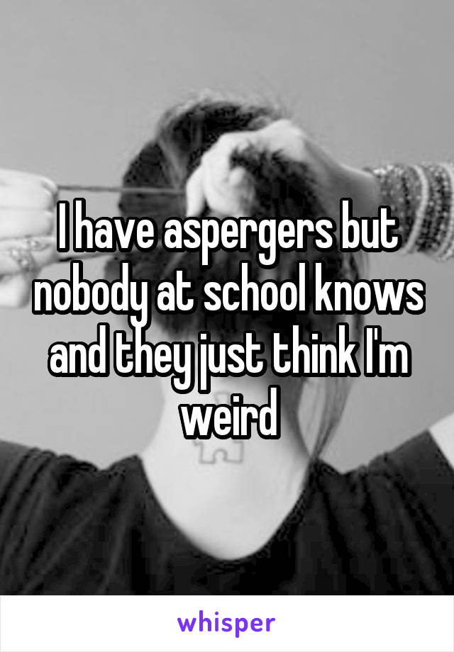 I have aspergers but nobody at school knows and they just think I'm weird