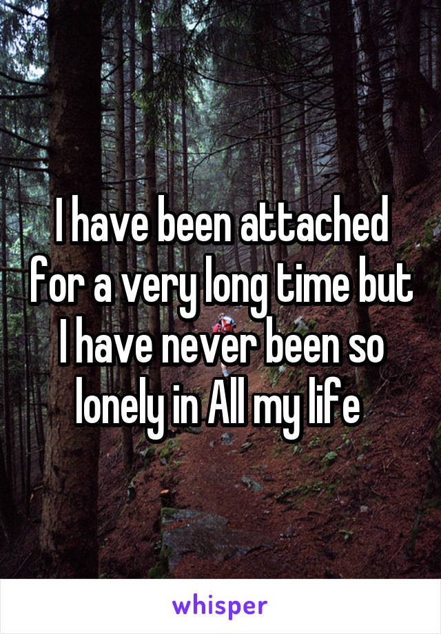 I have been attached for a very long time but I have never been so lonely in All my life 