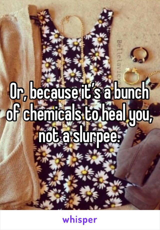 Or, because it’s a bunch of chemicals to heal you, not a slurpee. 