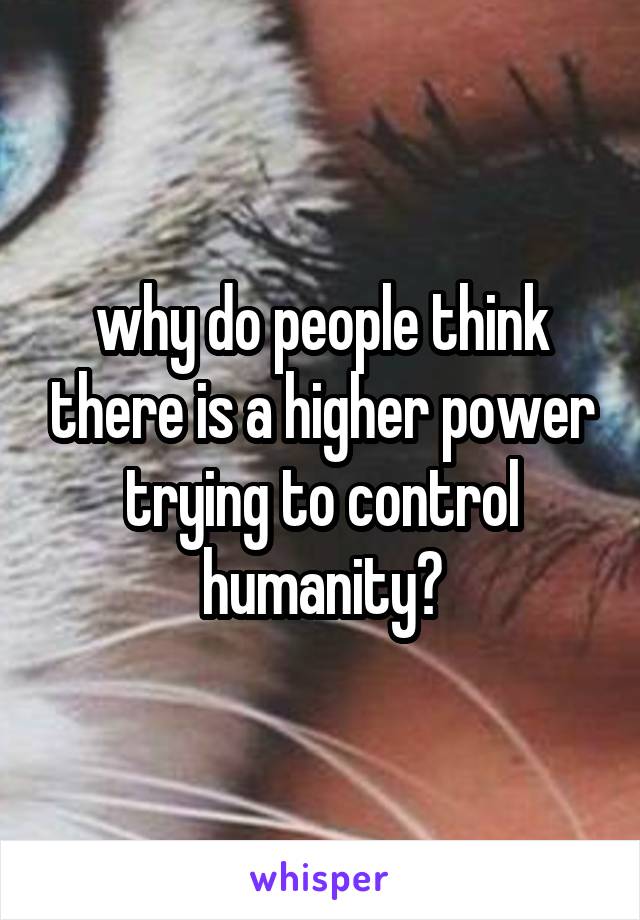 why do people think there is a higher power trying to control humanity?