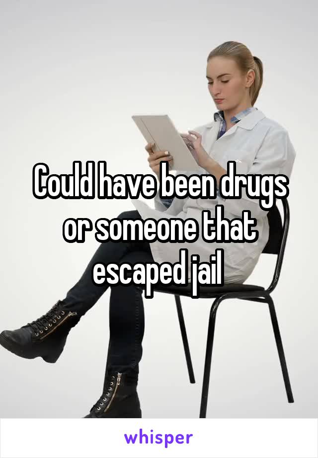 Could have been drugs or someone that escaped jail 