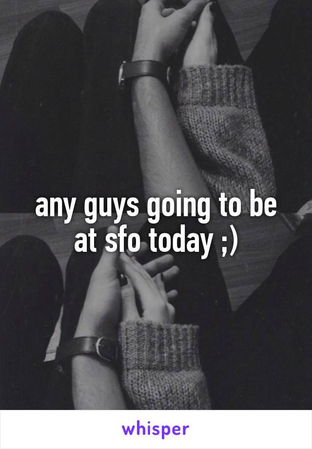 any guys going to be at sfo today ;)