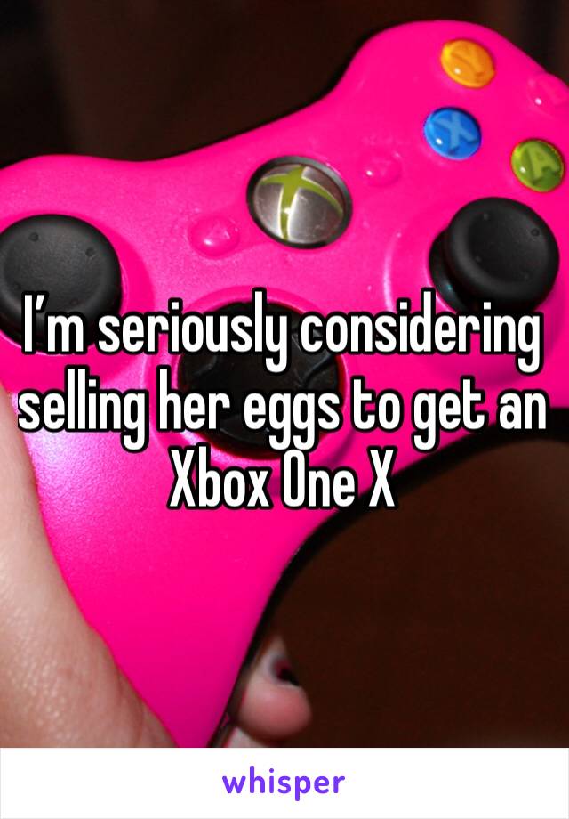 I’m seriously considering selling her eggs to get an Xbox One X