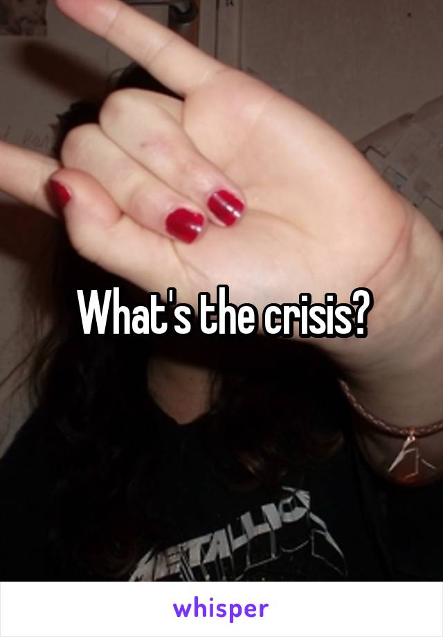 What's the crisis?