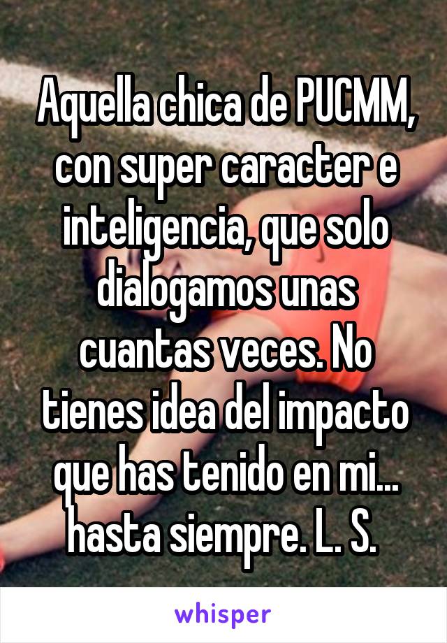 Aquella chica de PUCMM, con super caracter e inteligencia, que solo dialogamos unas cuantas veces. No tienes idea del impacto que has tenido en mi... hasta siempre. L. S. 