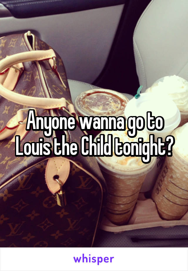 Anyone wanna go to Louis the Child tonight?