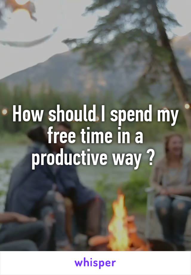 How should I spend my free time in a productive way ? 