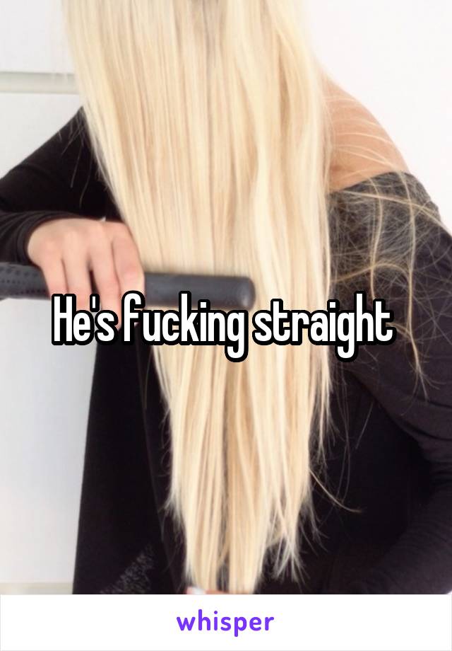 He's fucking straight 