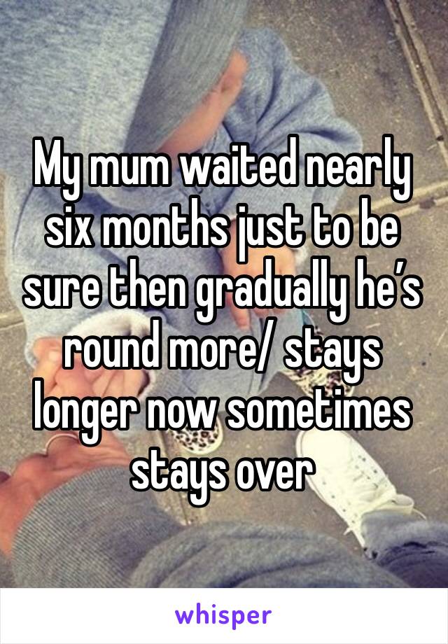 My mum waited nearly six months just to be sure then gradually he’s round more/ stays longer now sometimes stays over 