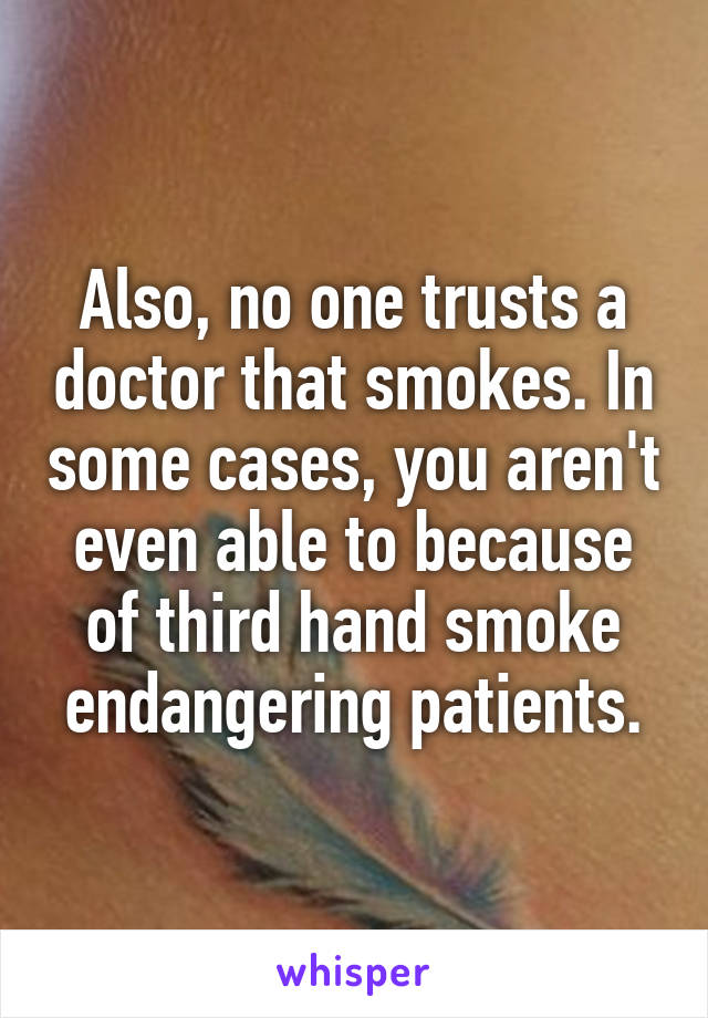 Also, no one trusts a doctor that smokes. In some cases, you aren't even able to because of third hand smoke endangering patients.