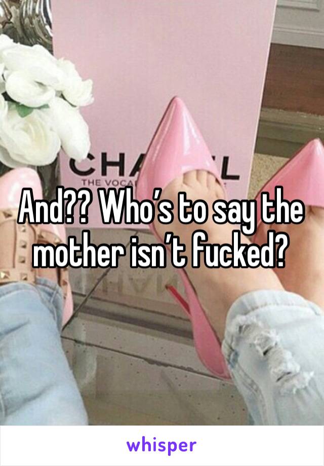 And?? Who’s to say the mother isn’t fucked?