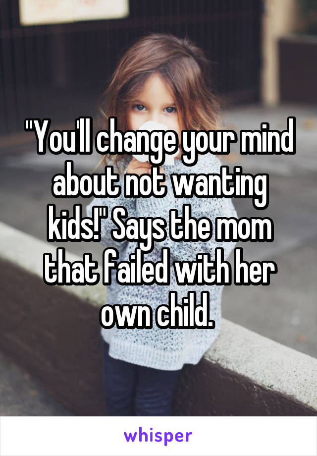 "You'll change your mind about not wanting kids!" Says the mom that failed with her own child. 