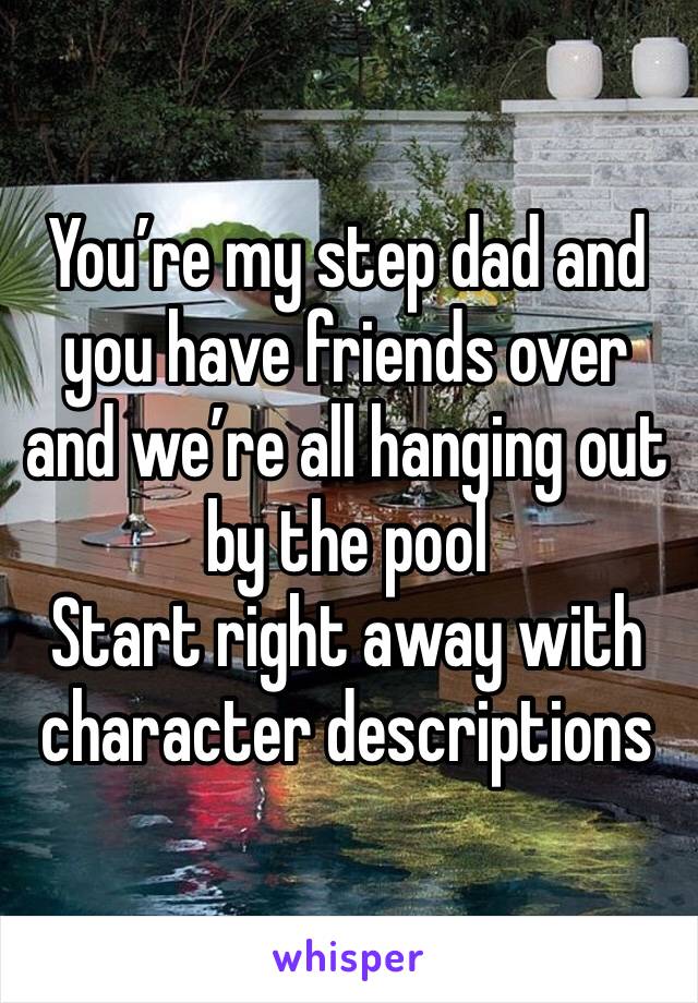 You’re my step dad and you have friends over and we’re all hanging out by the pool
Start right away with character descriptions 