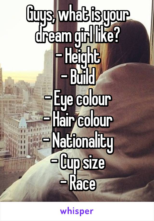 Guys, what is your dream girl like?
- Height
- Build
- Eye colour
- Hair colour
- Nationality
- Cup size
- Race
