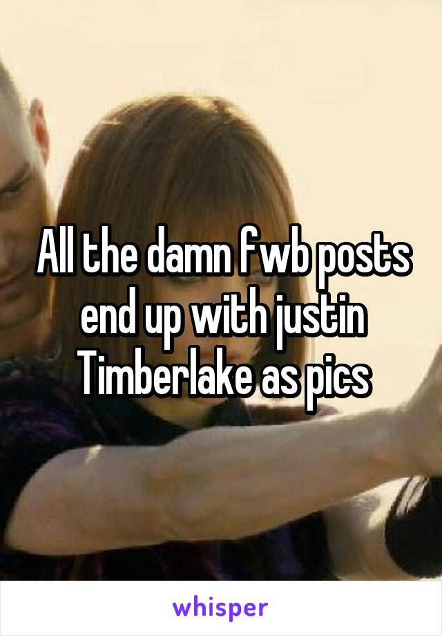 All the damn fwb posts end up with justin Timberlake as pics