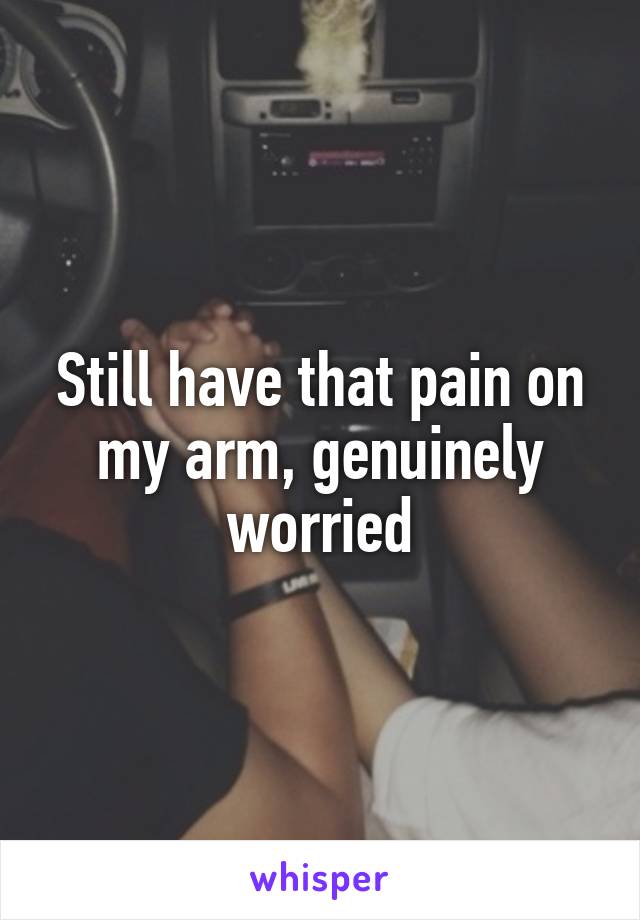 Still have that pain on my arm, genuinely worried