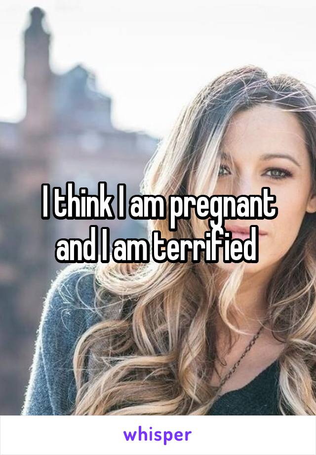 I think I am pregnant and I am terrified 