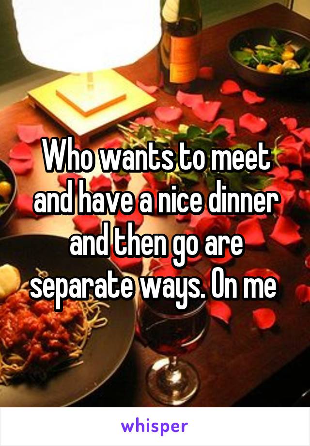 Who wants to meet and have a nice dinner and then go are separate ways. On me 