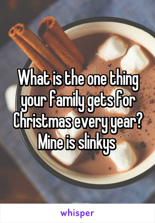 What is the one thing your family gets for Christmas every year? Mine is slinkys 