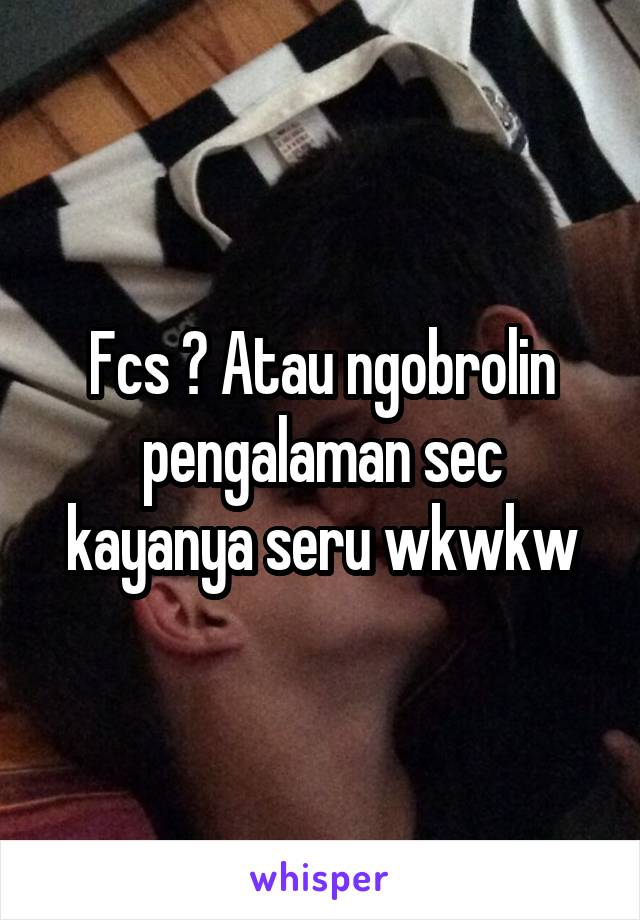 Fcs ? Atau ngobrolin pengalaman sec kayanya seru wkwkw