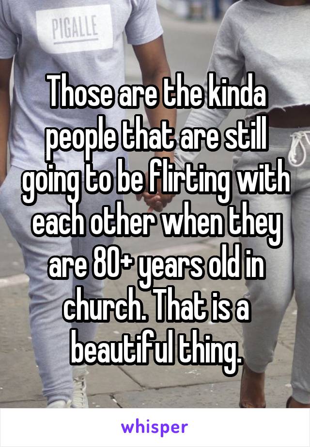 Those are the kinda people that are still going to be flirting with each other when they are 80+ years old in church. That is a beautiful thing.