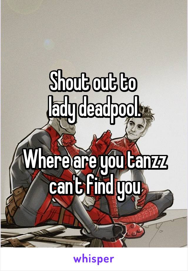 Shout out to 
lady deadpool.

Where are you tanzz can't find you