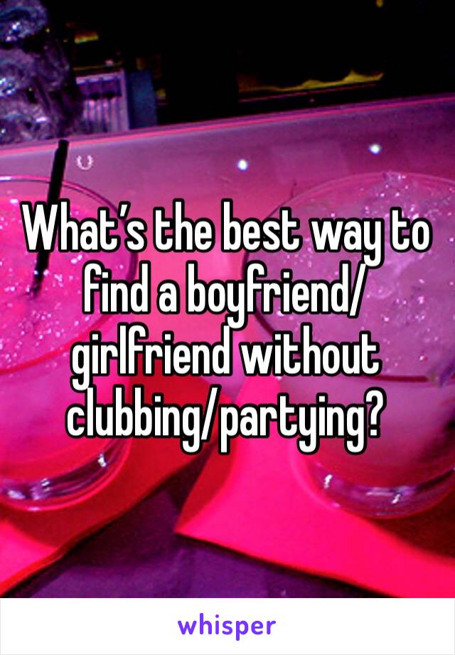 What’s the best way to find a boyfriend/girlfriend without clubbing/partying? 