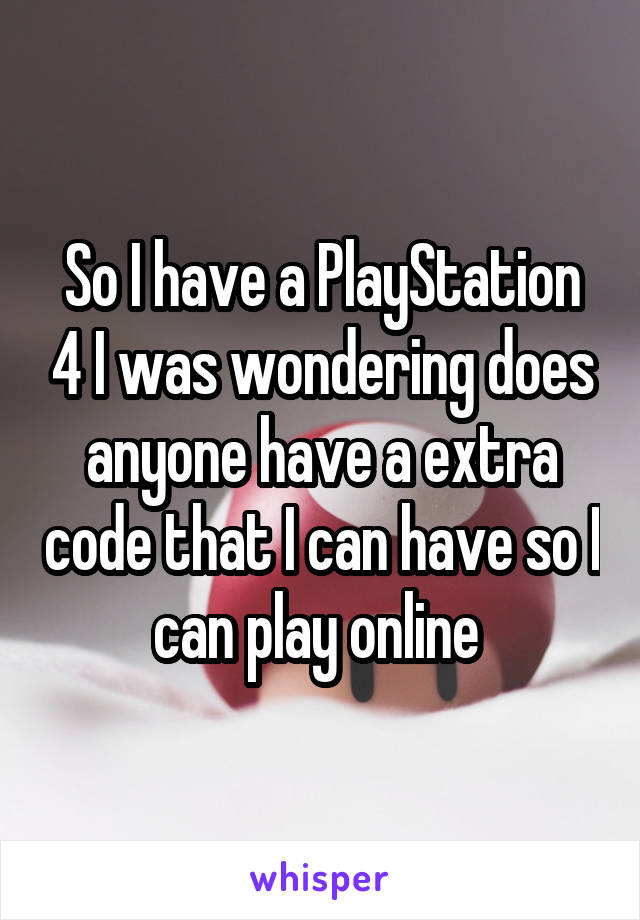 So I have a PlayStation 4 I was wondering does anyone have a extra code that I can have so I can play online 