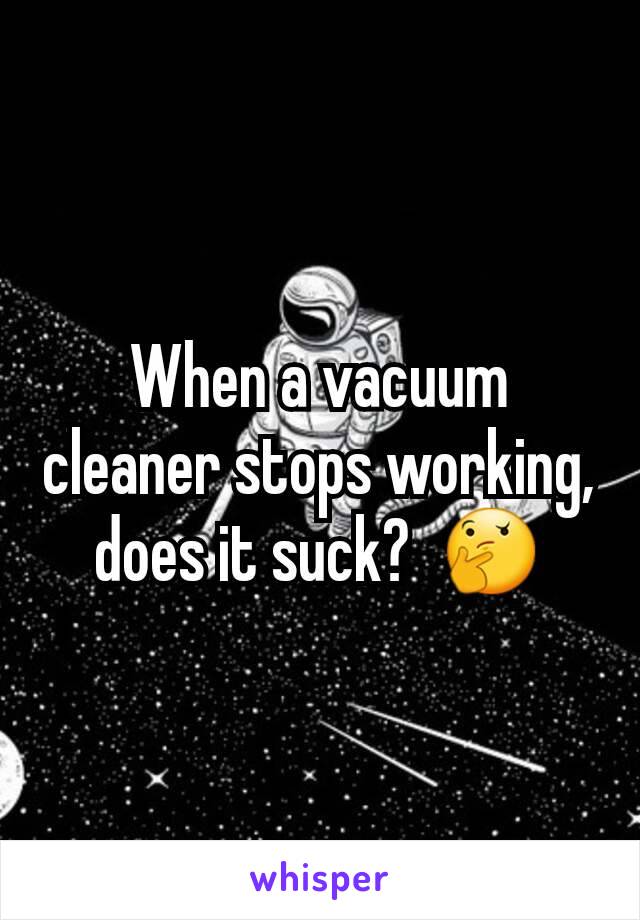 When a vacuum cleaner stops working, does it suck?  🤔