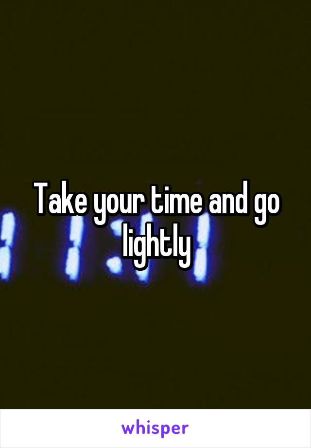 Take your time and go lightly