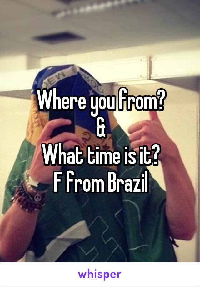 Where you from?
&
What time is it?
F from Brazil