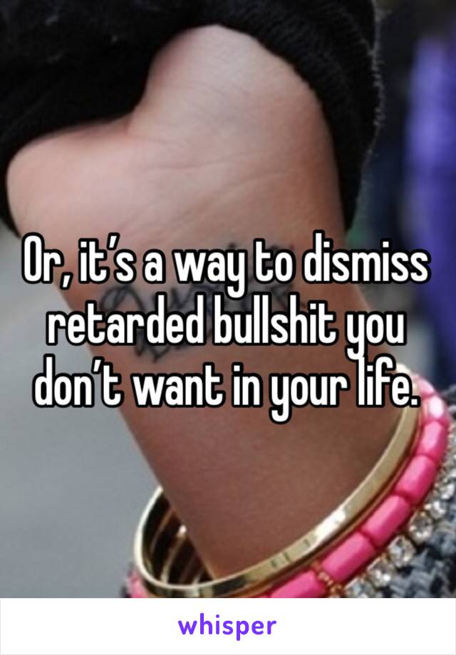 Or, it’s a way to dismiss retarded bullshit you don’t want in your life. 