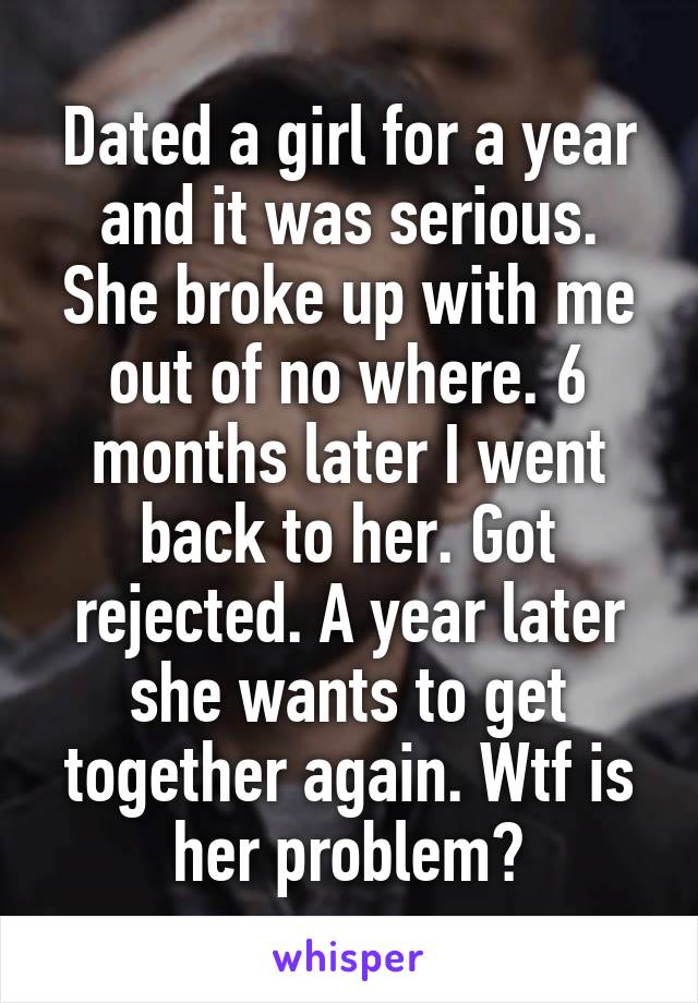 Dated a girl for a year and it was serious. She broke up with me out of no where. 6 months later I went back to her. Got rejected. A year later she wants to get together again. Wtf is her problem?