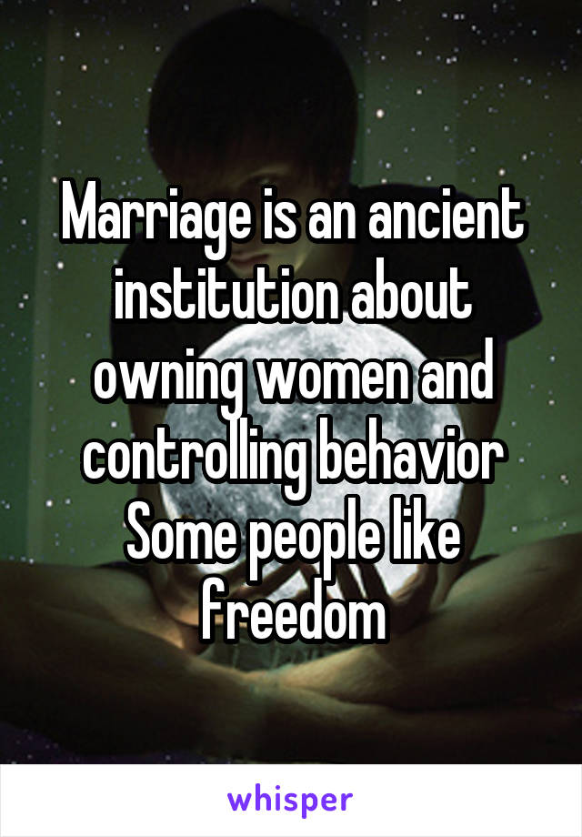 Marriage is an ancient institution about owning women and controlling behavior
Some people like freedom